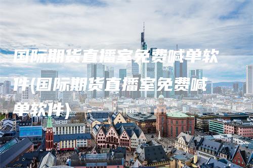 国际期货直播室免费喊单软件(国际期货直播室免费喊单软件)_https://www.gkizvl.com_期货喊单_第1张