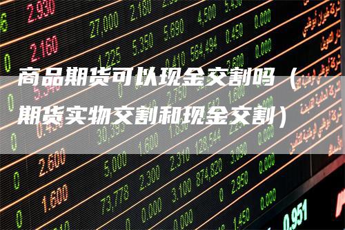 商品期货可以现金交割吗（期货实物交割和现金交割）_https://www.gkizvl.com_期货技术_第1张