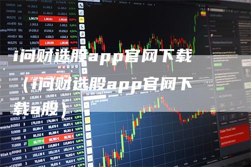 i问财选股app官网下载（i问财选股app官网下载a股）_https://www.gkizvl.com_期货软件_第1张