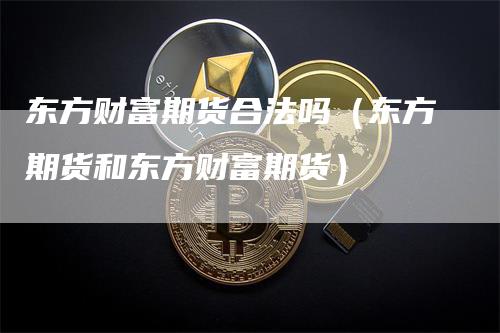 东方财富期货合法吗（东方期货和东方财富期货）_https://www.gkizvl.com_期货百科_第1张