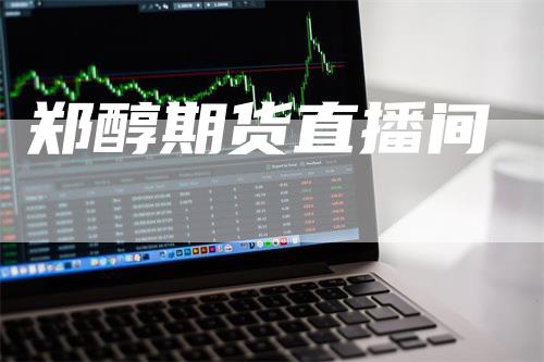 郑醇期货直播间_https://www.gkizvl.com_期货交易_第1张