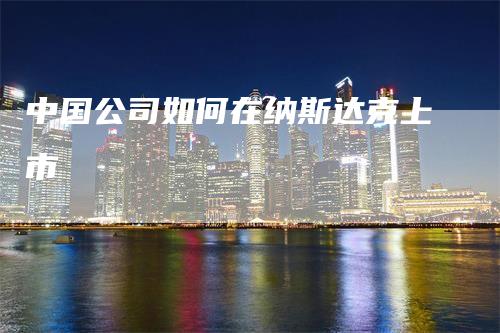 中国公司如何在纳斯达克上市_https://www.gkizvl.com_国际期货_第1张