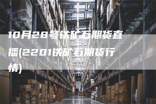 10月28号铁矿石期货直播(2201铁矿石期货行情)_https://www.gkizvl.com_期货直播_第1张