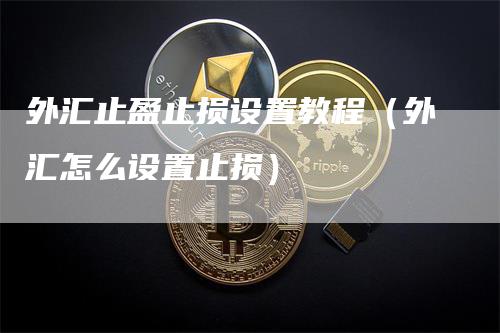 外汇止盈止损设置教程（外汇怎么设置止损）_https://www.gkizvl.com_期货入门_第1张