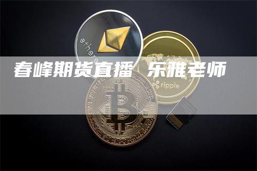 春峰期货直播 乐雅老师_https://www.gkizvl.com_期货直播_第1张