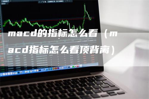 macd的指标怎么看（macd指标怎么看顶背离）_https://www.gkizvl.com_期货培训_第1张