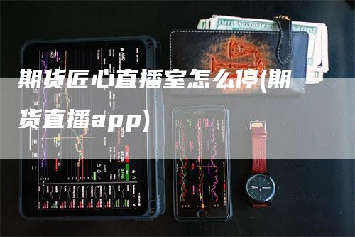 期货匠心直播室怎么停(期货直播app)_https://www.gkizvl.com_期货直播_第1张