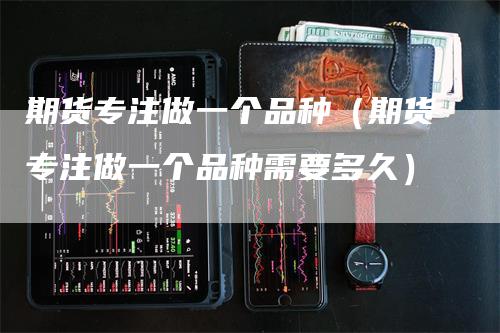 期货专注做一个品种（期货专注做一个品种需要多久）_https://www.gkizvl.com_期货品种_第1张