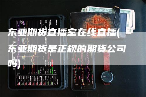 东亚期货直播室在线直播(东亚期货是正规的期货公司吗)_https://www.gkizvl.com_期货直播_第1张