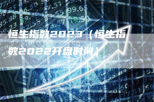 恒生指数2023（恒生指数2022开盘时间）_https://www.gkizvl.com_恒指期货_第1张