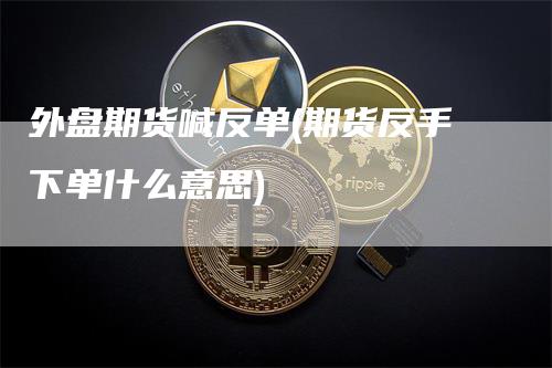 外盘期货喊反单(期货反手下单什么意思)_https://www.gkizvl.com_期货喊单_第1张