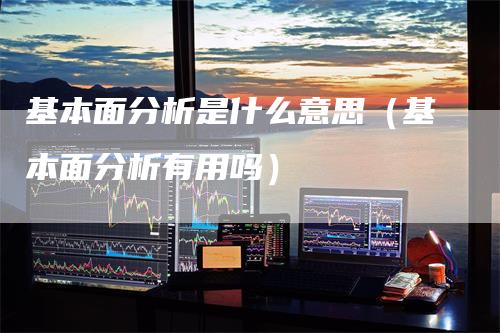 基本面分析是什么意思（基本面分析有用吗）_https://www.gkizvl.com_期货分析_第1张