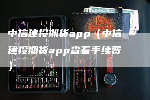 中信建投期货app（中信建投期货app查看手续费）_https://www.gkizvl.com_期货软件_第1张