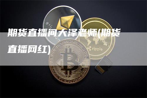 期货直播间大泽老师(期货直播网红)_https://www.gkizvl.com_期货直播_第1张