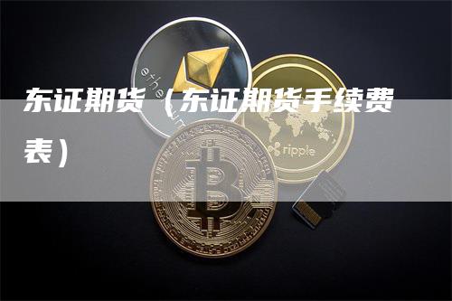 东证期货（东证期货手续费表）_https://www.gkizvl.com_期货百科_第1张