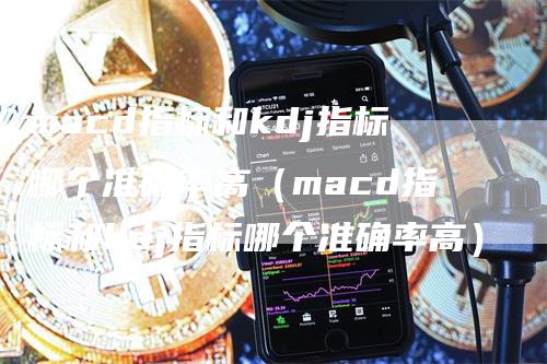 macd指标和kdj指标哪个准确率高（macd指标和kdj指标哪个准确率高）_https://www.gkizvl.com_期货培训_第1张