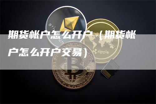 期货帐户怎么开户（期货帐户怎么开户交易）_https://www.gkizvl.com_期货开户_第1张