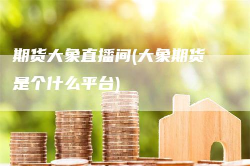 期货大象直播间(大象期货是个什么平台)_https://www.gkizvl.com_期货直播_第1张