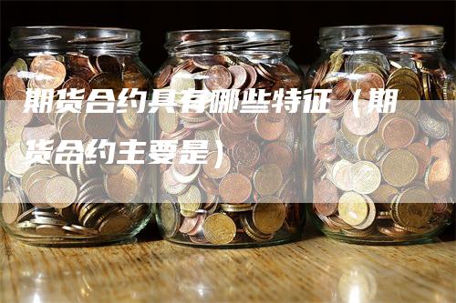 期货合约具有哪些特征（期货合约主要是）_https://www.gkizvl.com_期货百科_第1张