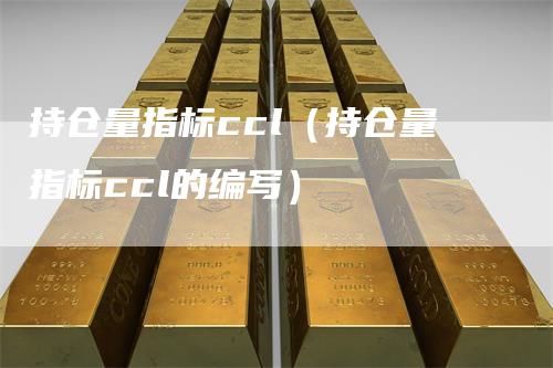 持仓量指标ccl（持仓量指标ccl的编写）_https://www.gkizvl.com_期货入门_第1张