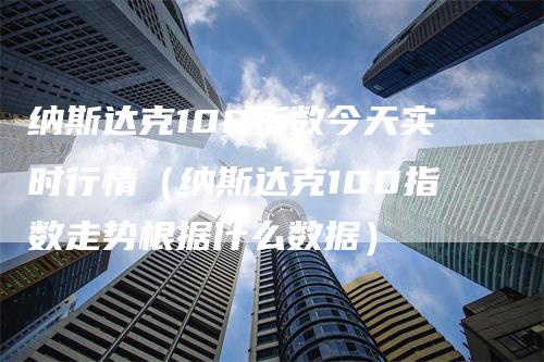 纳斯达克100指数今天实时行情（纳斯达克100指数走势根据什么数据）_https://www.gkizvl.com_纳指期货_第1张