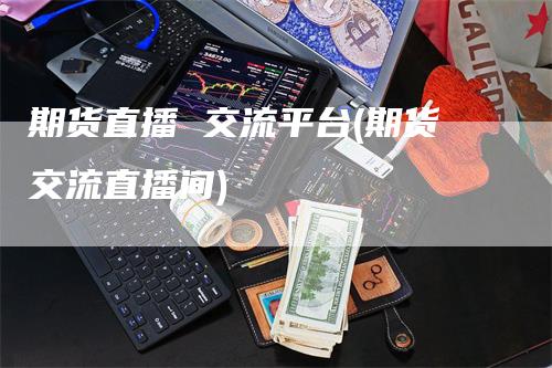 期货直播 交流平台(期货交流直播间)_https://www.gkizvl.com_期货直播_第1张