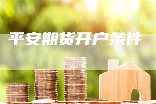 平安期货开户条件_https://www.gkizvl.com_期货技术_第1张