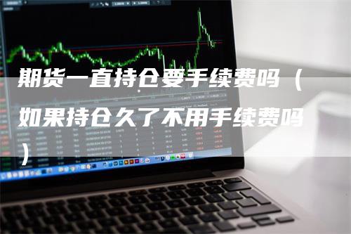 期货一直持仓要手续费吗（如果持仓久了不用手续费吗）_https://www.gkizvl.com_期货入门_第1张