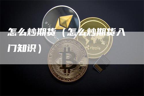 怎么炒期货（怎么炒期货入门知识）_https://www.gkizvl.com_期货百科_第1张