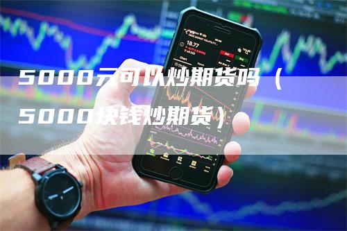 5000元可以炒期货吗（5000块钱炒期货）_https://www.gkizvl.com_期货百科_第1张