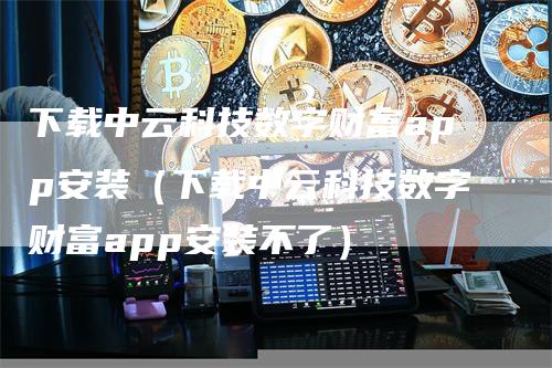 下载中云科技数字财富app安装（下载中云科技数字财富app安装不了）_https://www.gkizvl.com_期货软件_第1张