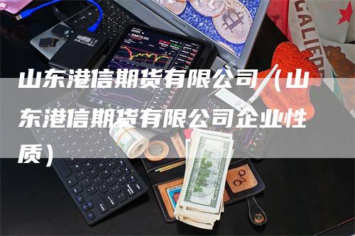 山东港信期货有限公司（山东港信期货有限公司企业性质）_https://www.gkizvl.com_期货百科_第1张