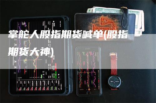 掌舵人股指期货喊单(股指期货大神)_https://www.gkizvl.com_期货喊单_第1张