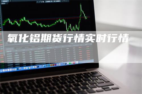 氧化铝期货行情实时行情_https://www.gkizvl.com_期货技术_第1张