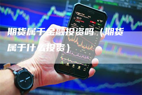 期货属于金融投资吗（期货属于什么投资）_https://www.gkizvl.com_期货百科_第1张