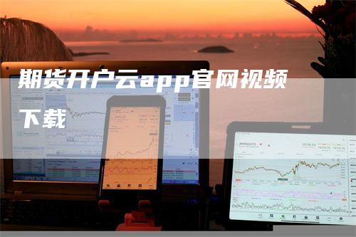 期货开户云app官网视频下载_https://www.gkizvl.com_期货百科_第1张