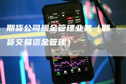 期货公司现金管理业务（期货交易资金管理）_https://www.gkizvl.com_期货百科_第1张