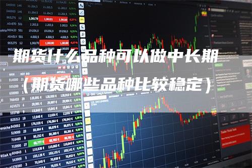 期货什么品种可以做中长期（期货哪些品种比较稳定）_https://www.gkizvl.com_期货品种_第1张