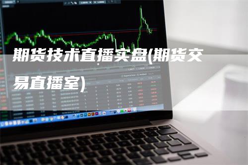 期货技术直播实盘(期货交易直播室)_https://www.gkizvl.com_期货直播_第1张