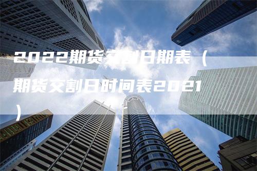 2022期货交割日期表（期货交割日时间表2021）_https://www.gkizvl.com_期货技术_第1张