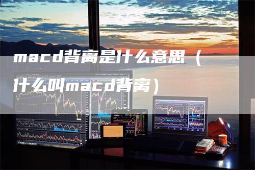 macd背离是什么意思（什么叫macd背离）_https://www.gkizvl.com_期货培训_第1张