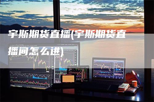 宇斯期货直播(宇斯期货直播间怎么进)_https://www.gkizvl.com_期货直播_第1张