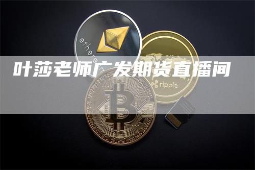 叶莎老师广发期货直播间_https://www.gkizvl.com_期货直播_第1张