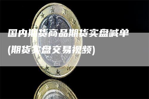 国内期货商品期货实盘喊单(期货实盘交易视频)_https://www.gkizvl.com_期货喊单_第1张