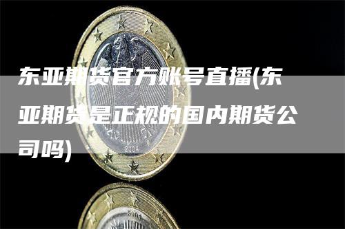 东亚期货官方账号直播(东亚期货是正规的国内期货公司吗)_https://www.gkizvl.com_期货直播_第1张