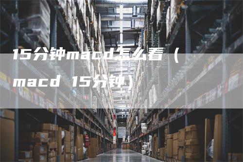 15分钟macd怎么看（macd 15分钟）_https://www.gkizvl.com_期货培训_第1张