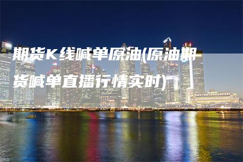 期货K线喊单原油(原油期货喊单直播行情实时)_https://www.gkizvl.com_期货喊单_第1张