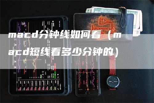 macd分钟线如何看（macd短线看多少分钟的）_https://www.gkizvl.com_期货培训_第1张