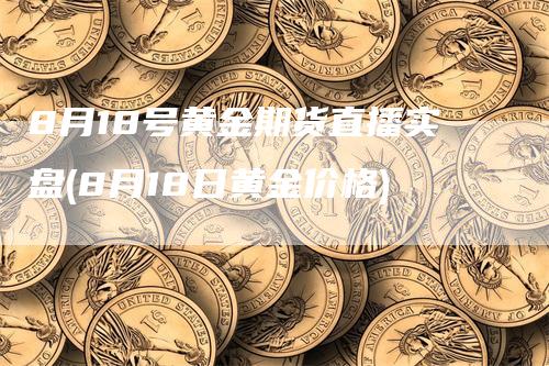 8月18号黄金期货直播实盘(8月18日黄金价格)_https://www.gkizvl.com_期货直播_第1张