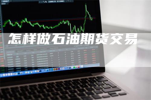 怎样做石油期货交易_https://www.gkizvl.com_内盘期货_第1张